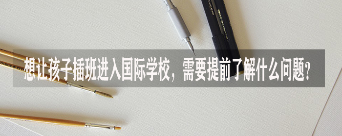 想让孩子插班进入国际学校，需要提前了解什么问题?