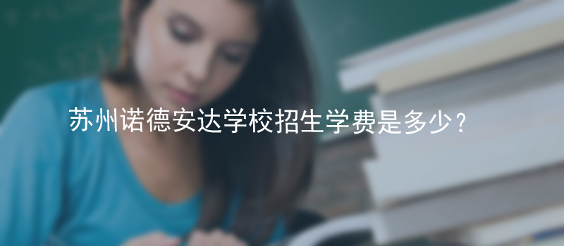 苏州诺德安达学校招生学费是多少呢?