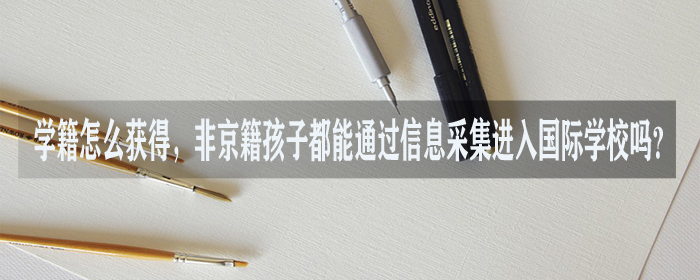 学籍怎么获得，非京籍孩子都能通过信息采集进入国际学校吗?