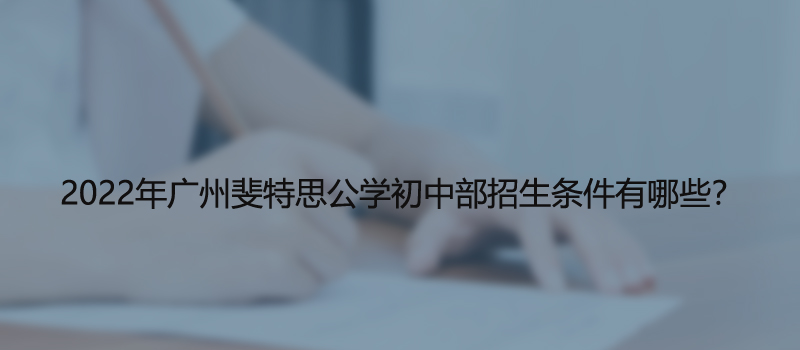 2022年广州斐特思公学初中部招生条件有有哪些呢?