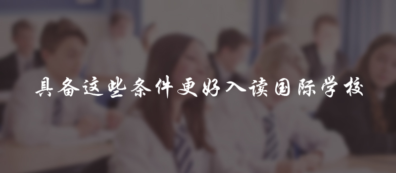 具备哪些条件可以更好的入读国际学校呢?