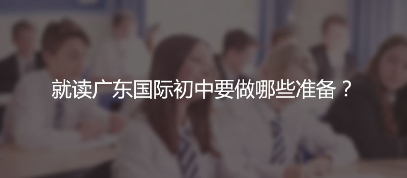 就读广东国际初中要做哪些准备? 
