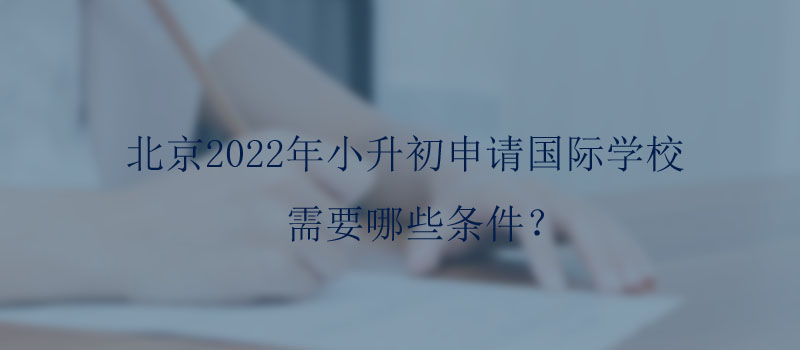 北京2022年小升初申请国际学校需要哪些条件?