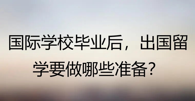 国际学校毕业后，出国留学要做哪些准备?