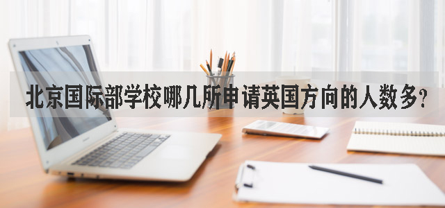 北京国际部学校哪几所申请英国方向的人数多?