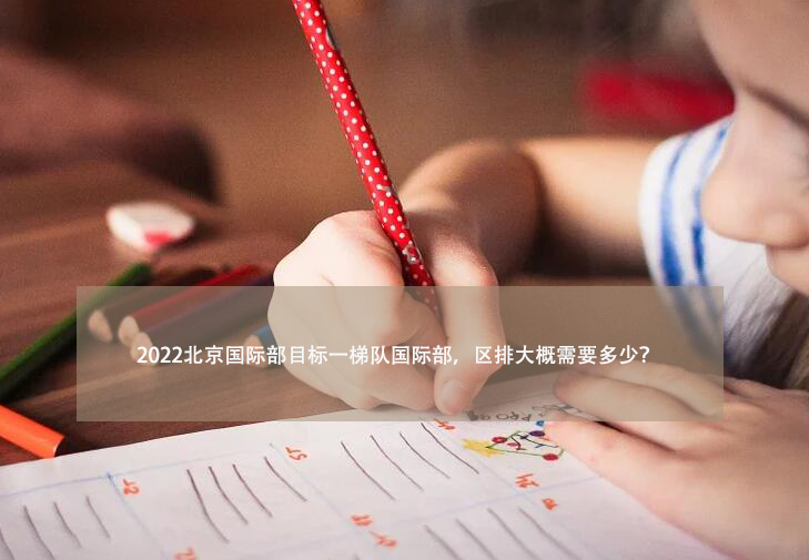 2022北京国际部目标一梯队国际部，区排大概需要多少呢?
