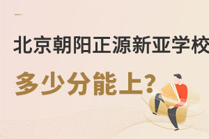 北京市朝阳区正源新亚学校多少分能上? _ 北京市朝阳区正源新亚学校
