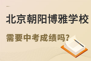 北京市朝阳区博雅学校高中要求中考成绩吗? _ 北京市朝阳区博雅学校