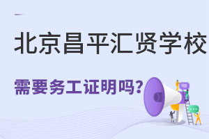 北京市昌平区汇贤学校幼升小需要父母在京务工就业证明吗? _ 北京市昌平区汇贤学校