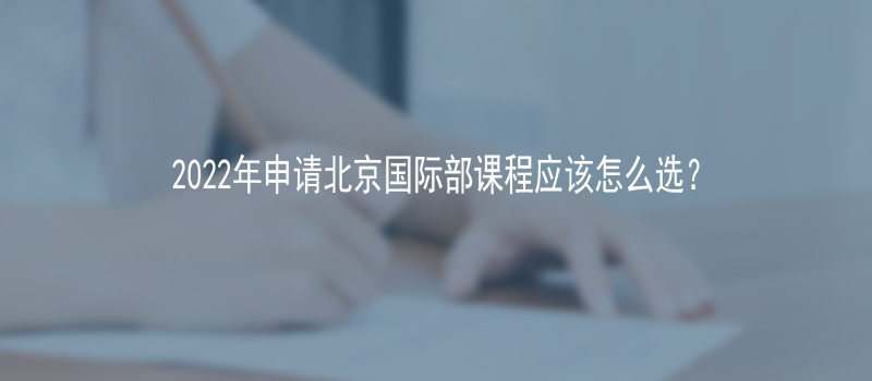 2022年申请北京国际部课程应该怎么选?