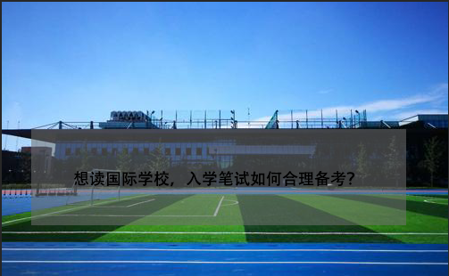 想读国际学校，入学笔试如何合理备考?