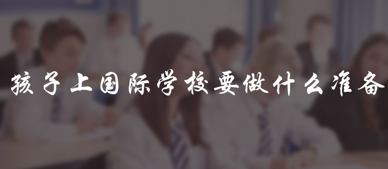 孩子上国际学校，家长方面需要做哪些准备?