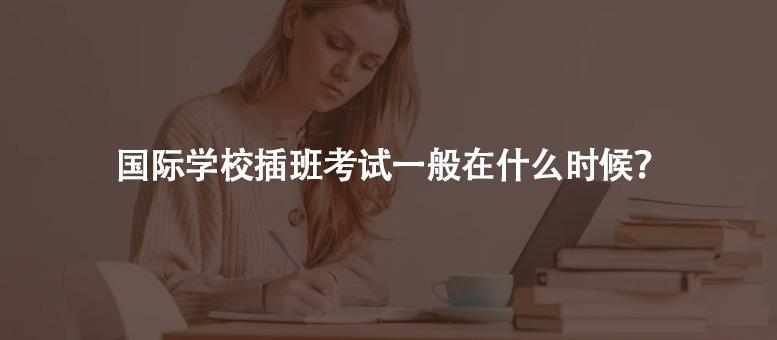 国际学校插班考试一般在什么时候?