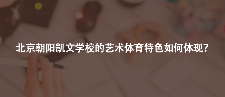 北京朝阳凯文学校的艺术体育特色如何体现?