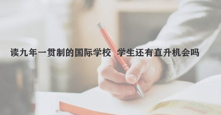 读九年一贯制的国际学校，学生还有直升机会吗?