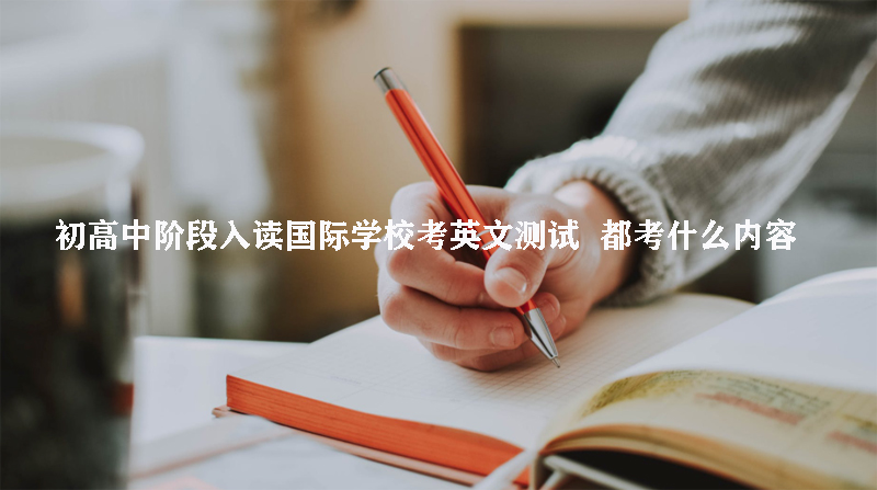 初高中阶段入读国际学校考英文测试，都考什么内容?