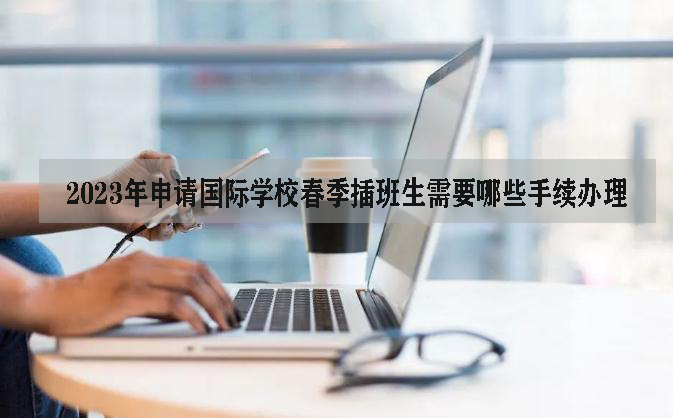 2023年申请国际学校春季插班生需要哪些手续办理?
