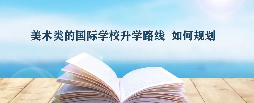 现在7年级，将来想走美术类的国际学校升学路线，怎么规划呢?