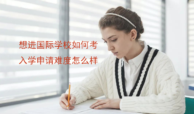 想进国际学校如何考?入学申请难度怎么样呢?