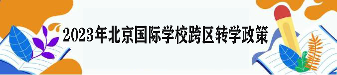 2023年北京国际学校跨区转学政策是什么?有什么要求?